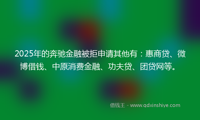 2025年的奔驰金融被拒申请其他有：惠商贷、微博借钱、中原消费金融、功夫贷、团贷网等。