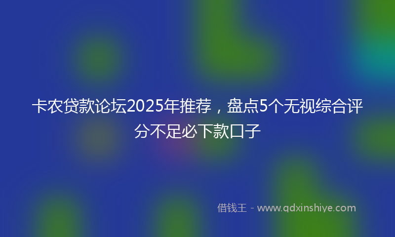 卡农贷款论坛2025年推荐，盘点5个无视综合评分不足必下款口子