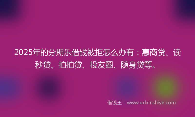 2025年的分期乐借钱被拒怎么办有：惠商贷、读秒贷、拍拍贷、投友圈、随身贷等。