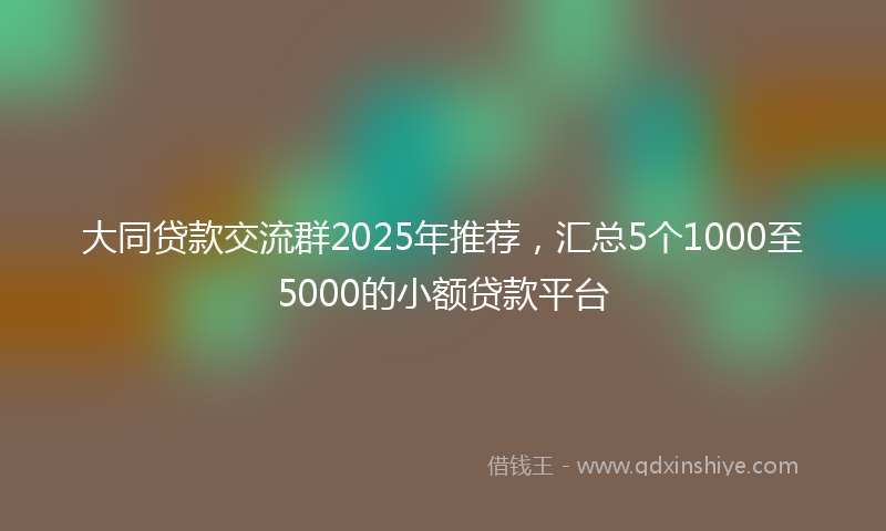 大同贷款交流群2025年推荐，汇总5个1000至5000的小额贷款平台