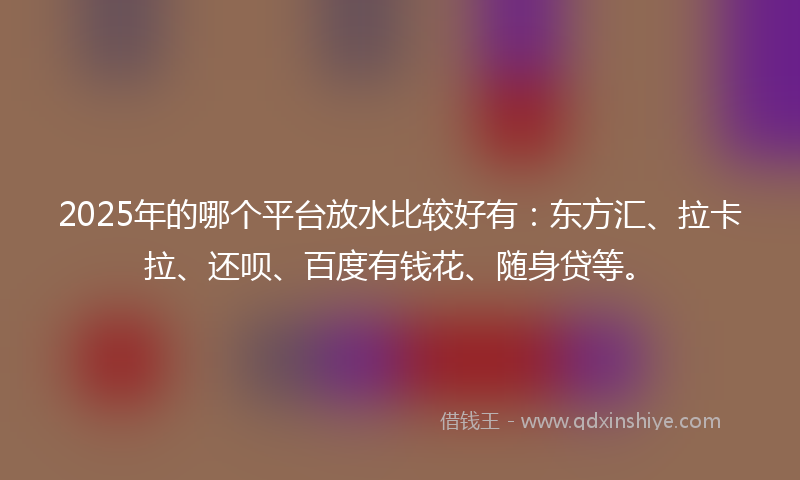 2025年的哪个平台放水比较好有：东方汇、拉卡拉、还呗、百度有钱花、随身贷等。
