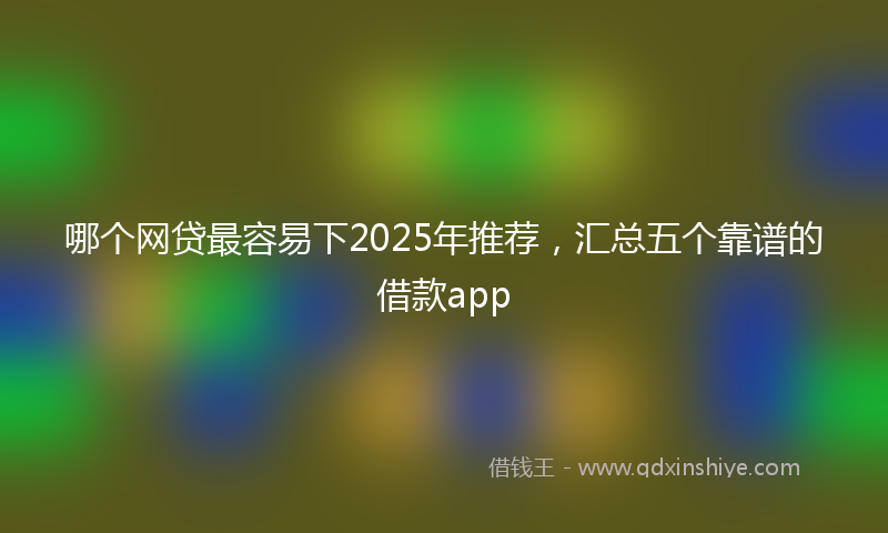 哪个网贷最容易下2025年推荐，汇总五个靠谱的借款app