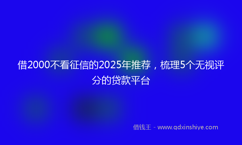 借2000不看征信的2025年推荐，梳理5个无视评分的贷款平台