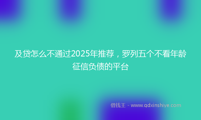 及贷怎么不通过2025年推荐，罗列五个不看年龄征信负债的平台