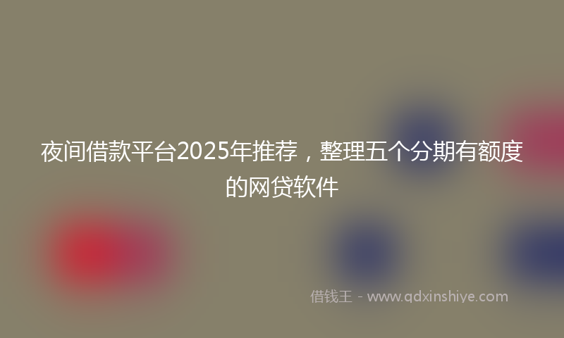 夜间借款平台2025年推荐，整理五个分期有额度的网贷软件