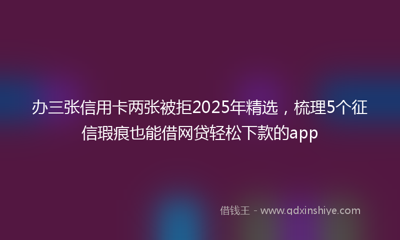 办三张信用卡两张被拒2025年精选，梳理5个征信瑕疵也能借网贷轻松下款的app