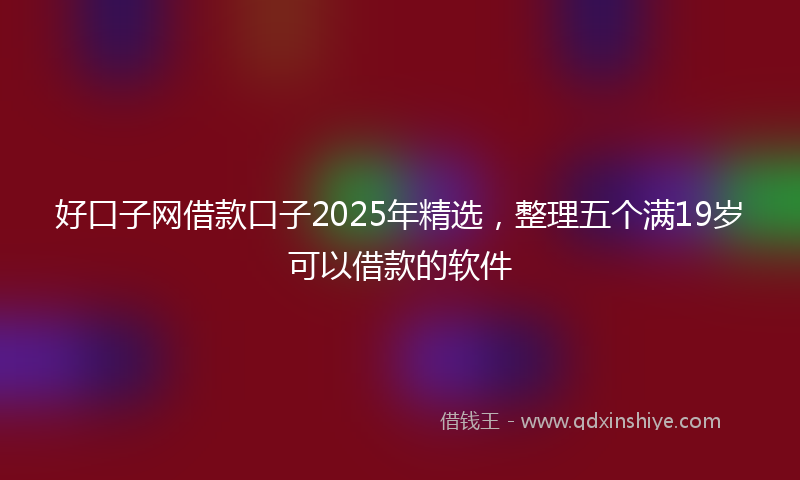 好口子网借款口子2025年精选，整理五个满19岁可以借款的软件
