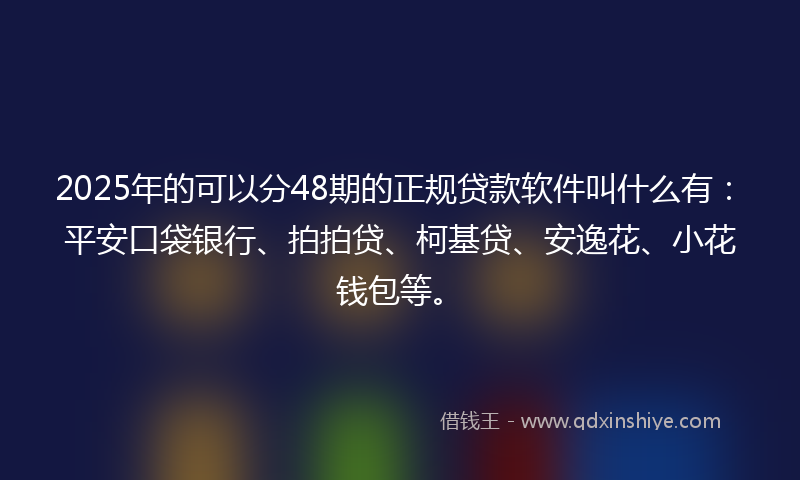 2025年的可以分48期的正规贷款软件叫什么有：平安口袋银行、拍拍贷、柯基贷、安逸花、小花钱包等。