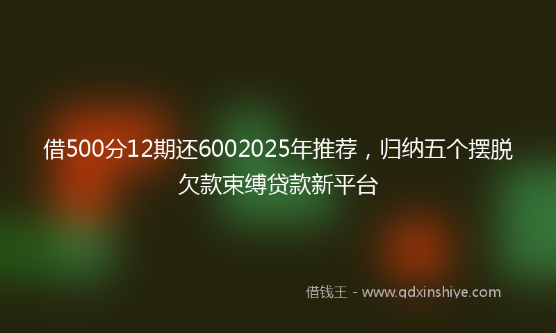 借500分12期还6002025年推荐，归纳五个摆脱欠款束缚贷款新平台