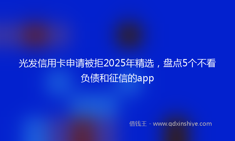 光发信用卡申请被拒2025年精选，盘点5个不看负债和征信的app