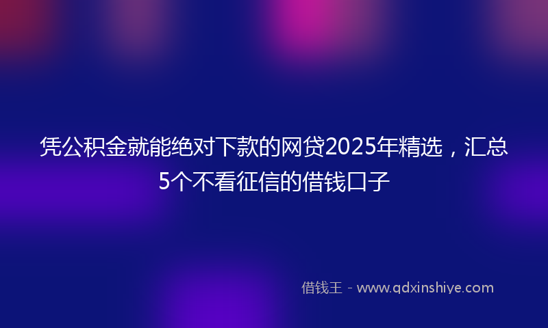 凭公积金就能绝对下款的网贷2025年精选，汇总5个不看征信的借钱口子