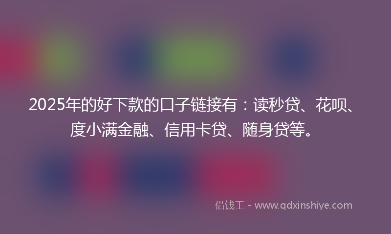 2025年的好下款的口子链接有：读秒贷、花呗、度小满金融、信用卡贷、随身贷等。