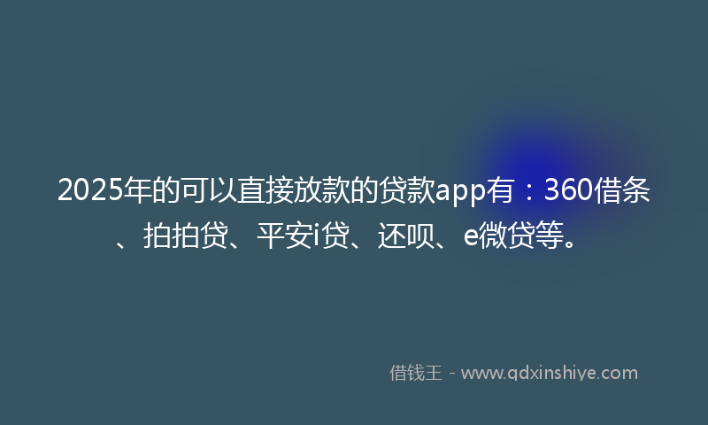 2025年的可以直接放款的贷款app有：360借条、拍拍贷、平安i贷、还呗、e微贷等。