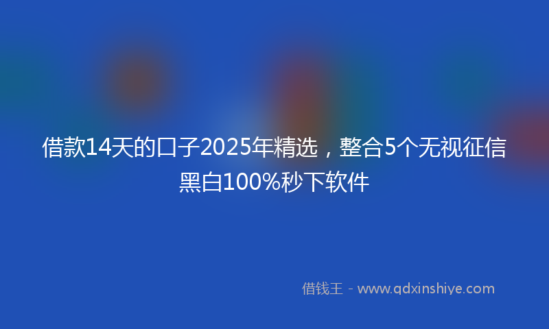 借款14天的口子2025年精选，整合5个无视征信黑白100%秒下软件