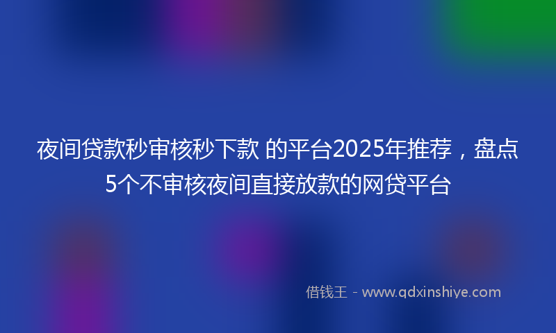 夜间贷款秒审核秒下款 的平台2025年推荐，盘点5个不审核夜间直接放款的网贷平台