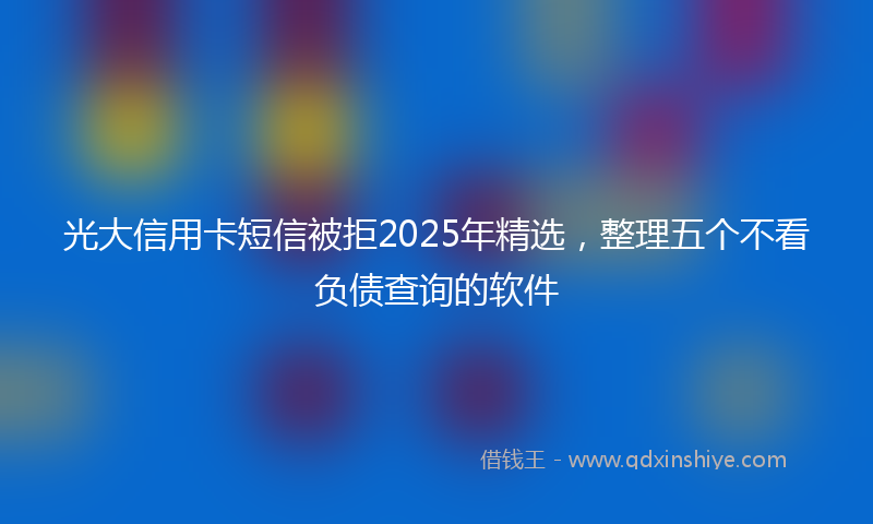 光大信用卡短信被拒2025年精选，整理五个不看负债查询的软件