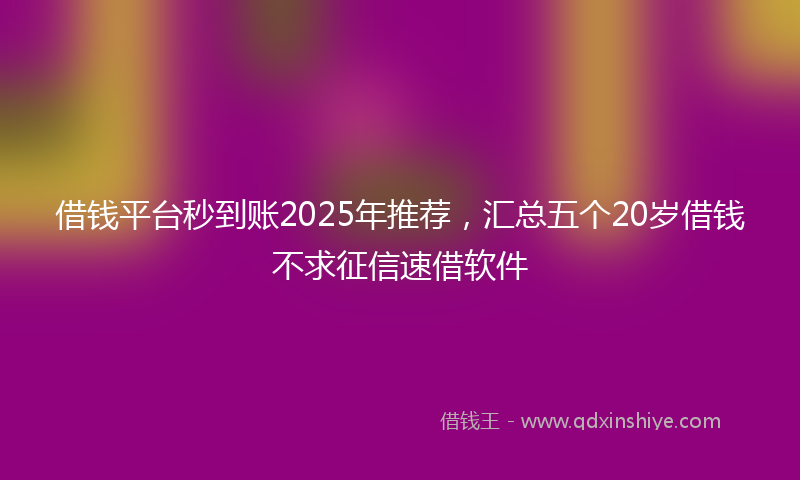 借钱平台秒到账2025年推荐，汇总五个20岁借钱不求征信速借软件