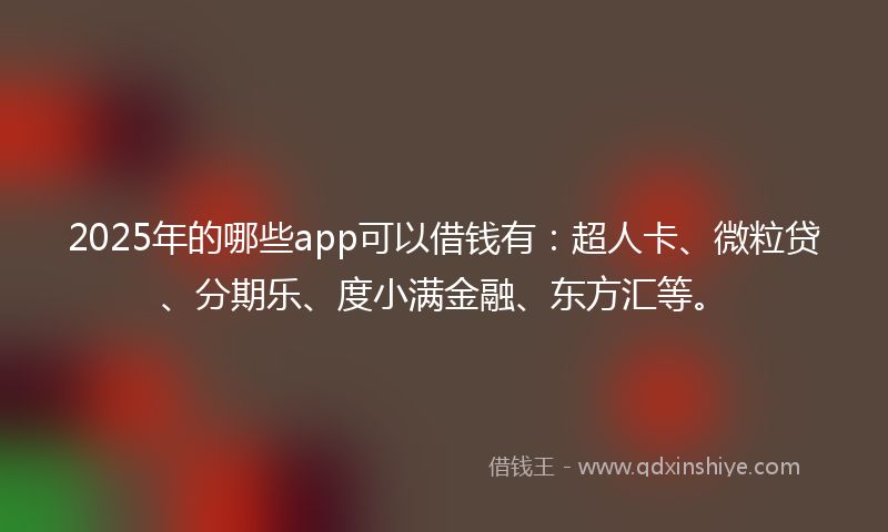 2025年的哪些app可以借钱有：超人卡、微粒贷、分期乐、度小满金融、东方汇等。