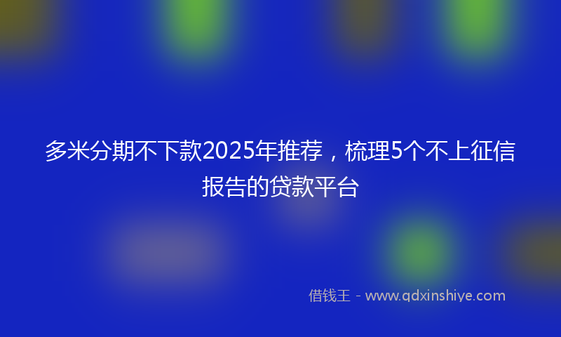 多米分期不下款2025年推荐，梳理5个不上征信报告的贷款平台