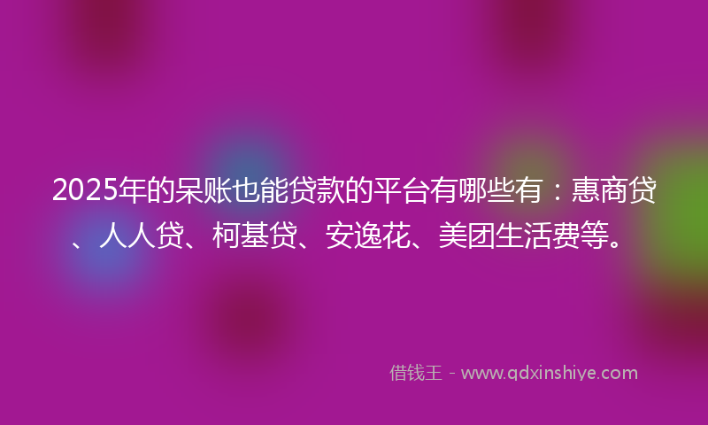 2025年的呆账也能贷款的平台有哪些有：惠商贷、人人贷、柯基贷、安逸花、美团生活费等。