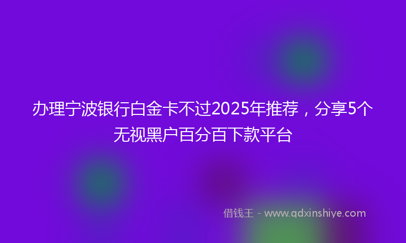 办理宁波银行白金卡不过2025年推荐，分享5个无视黑户百分百下款平台