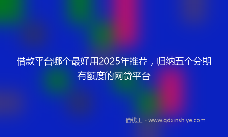 借款平台哪个最好用2025年推荐，归纳五个分期有额度的网贷平台