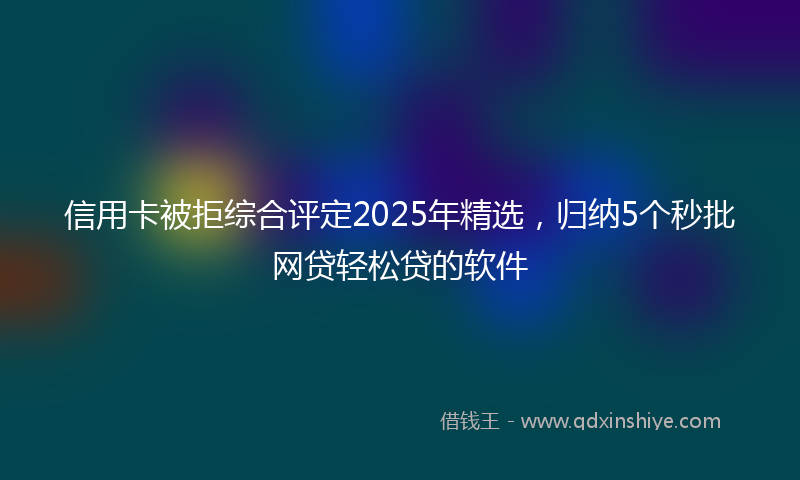 信用卡被拒综合评定2025年精选，归纳5个秒批网贷轻松贷的软件