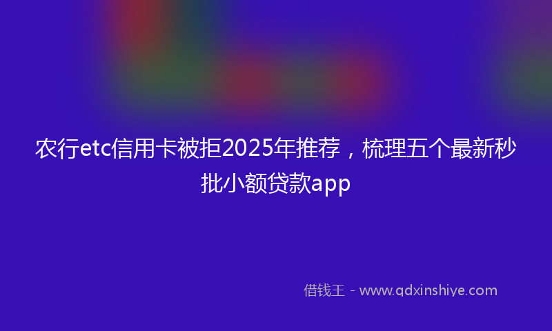 农行etc信用卡被拒2025年推荐，梳理五个最新秒批小额贷款app