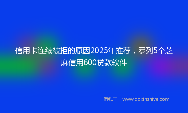 信用卡连续被拒的原因2025年推荐，罗列5个芝麻信用600贷款软件