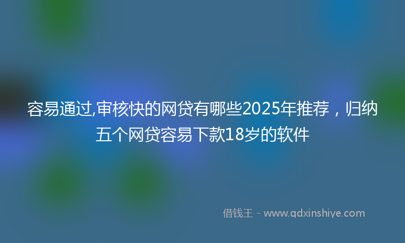 容易通过,审核快的网贷有哪些2025年推荐，归纳五个网贷容易下款18岁的软件
