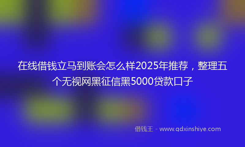 在线借钱立马到账会怎么样2025年推荐，整理五个无视网黑征信黑5000贷款口子