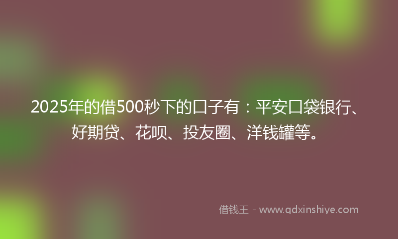 2025年的借500秒下的口子有：平安口袋银行、好期贷、花呗、投友圈、洋钱罐等。