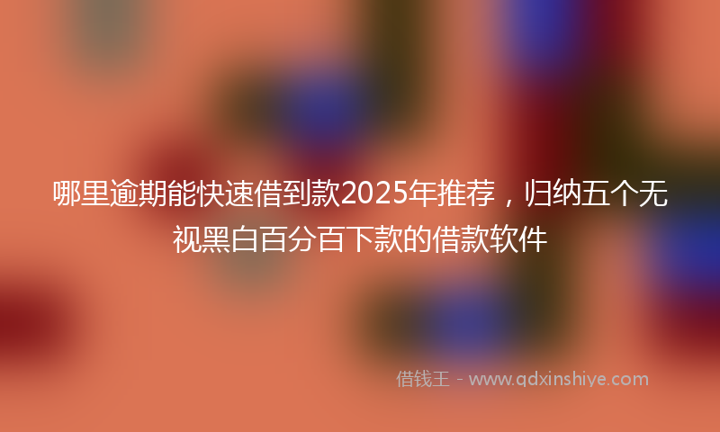 哪里逾期能快速借到款2025年推荐，归纳五个无视黑白百分百下款的借款软件