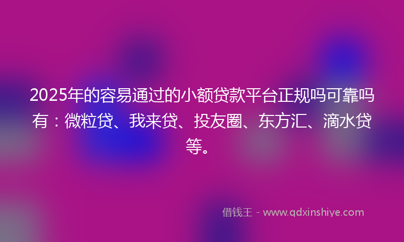 2025年的容易通过的小额贷款平台正规吗可靠吗有：微粒贷、我来贷、投友圈、东方汇、滴水贷等。