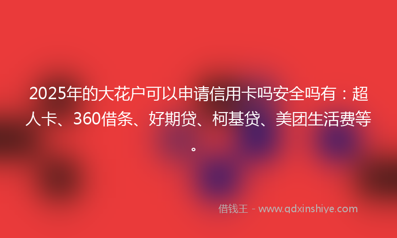 2025年的大花户可以申请信用卡吗安全吗有：超人卡、360借条、好期贷、柯基贷、美团生活费等。