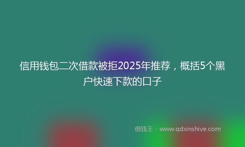 信用钱包二次借款被拒2025年推荐，概括5个黑户快速下款的口子