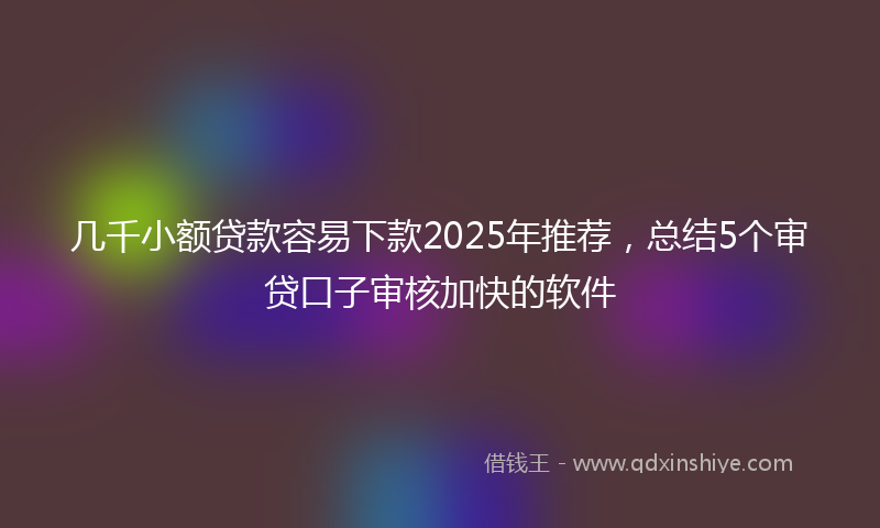 几千小额贷款容易下款2025年推荐，总结5个审贷口子审核加快的软件