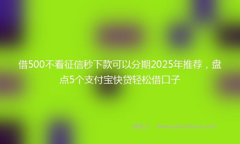 借500不看征信秒下款可以分期2025年推荐，盘点5个支付宝快贷轻松借口子