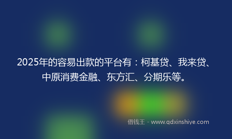 2025年的容易出款的平台有：柯基贷、我来贷、中原消费金融、东方汇、分期乐等。