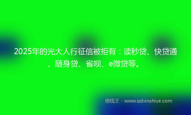 2025年的光大人行征信被拒有：读秒贷、快贷通、随身贷、省呗、e微贷等。