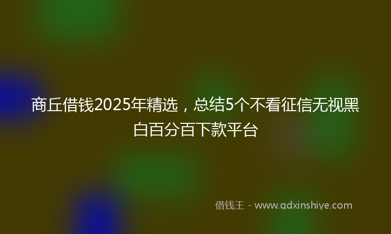 商丘借钱2025年精选，总结5个不看征信无视黑白百分百下款平台