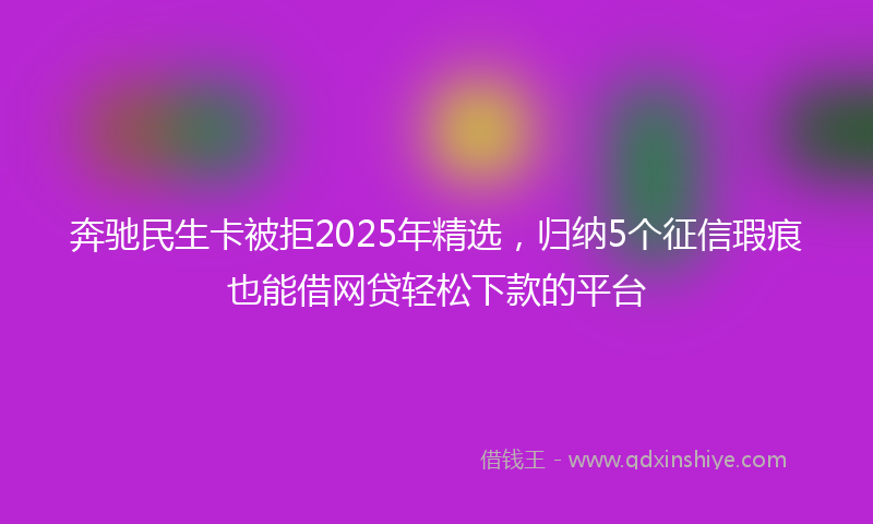 奔驰民生卡被拒2025年精选，归纳5个征信瑕疵也能借网贷轻松下款的平台
