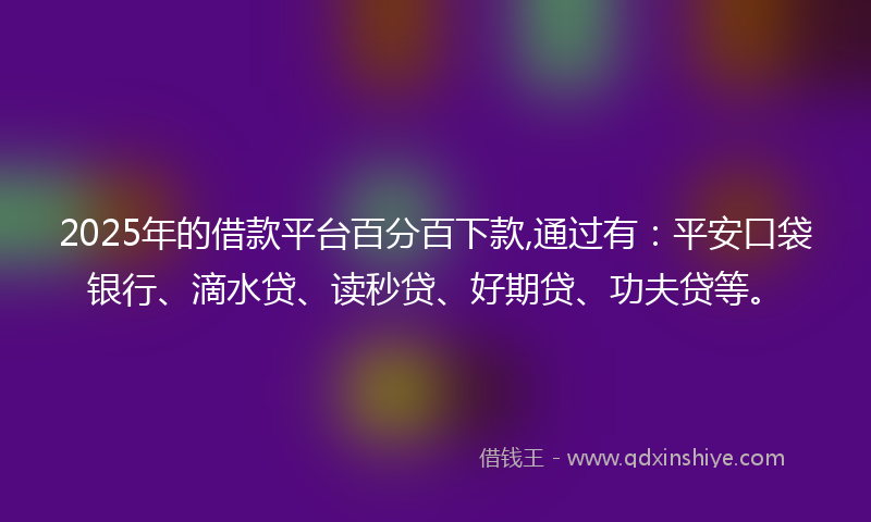 2025年的借款平台百分百下款,通过有：平安口袋银行、滴水贷、读秒贷、好期贷、功夫贷等。