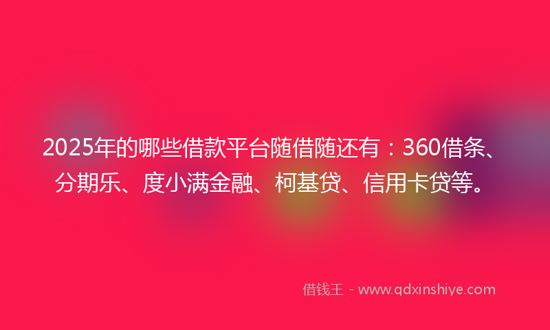 2025年的哪些借款平台随借随还有：360借条、分期乐、度小满金融、柯基贷、信用卡贷等。