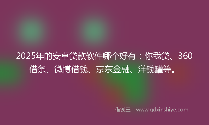 2025年的安卓贷款软件哪个好有：你我贷、360借条、微博借钱、京东金融、洋钱罐等。