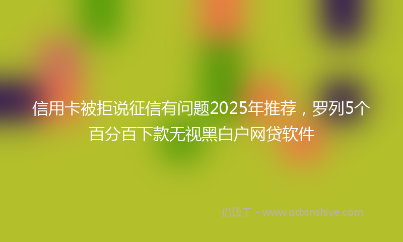 信用卡被拒说征信有问题2025年推荐，罗列5个百分百下款无视黑白户网贷软件