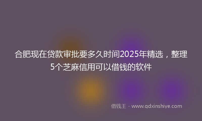 合肥现在贷款审批要多久时间2025年精选，整理5个芝麻信用可以借钱的软件