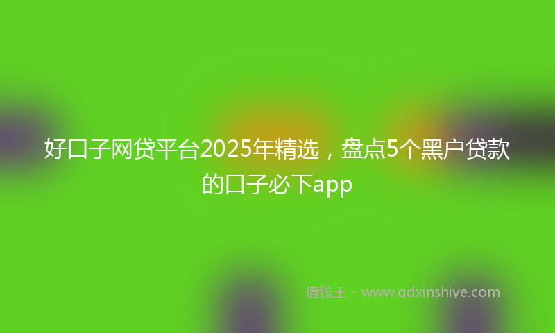 好口子网贷平台2025年精选，盘点5个黑户贷款的口子必下app