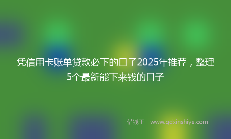 凭信用卡账单贷款必下的口子2025年推荐，整理5个最新能下来钱的口子