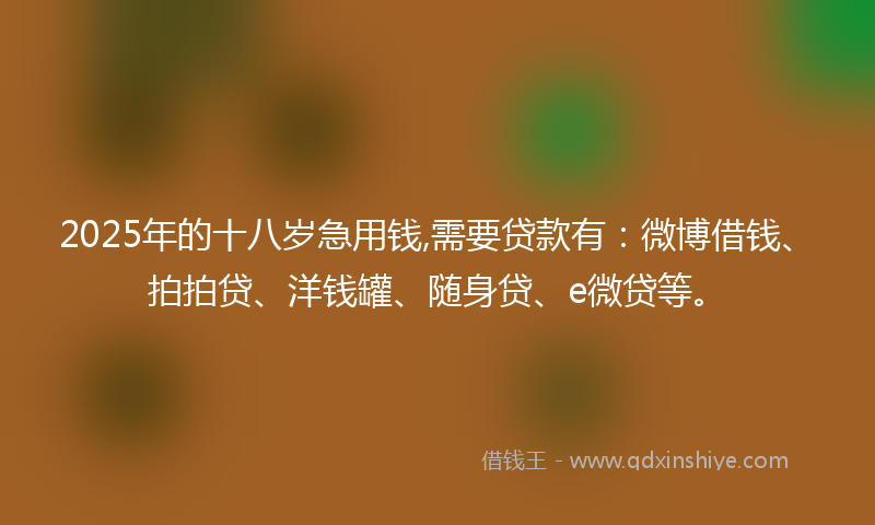 2025年的十八岁急用钱,需要贷款有：微博借钱、拍拍贷、洋钱罐、随身贷、e微贷等。